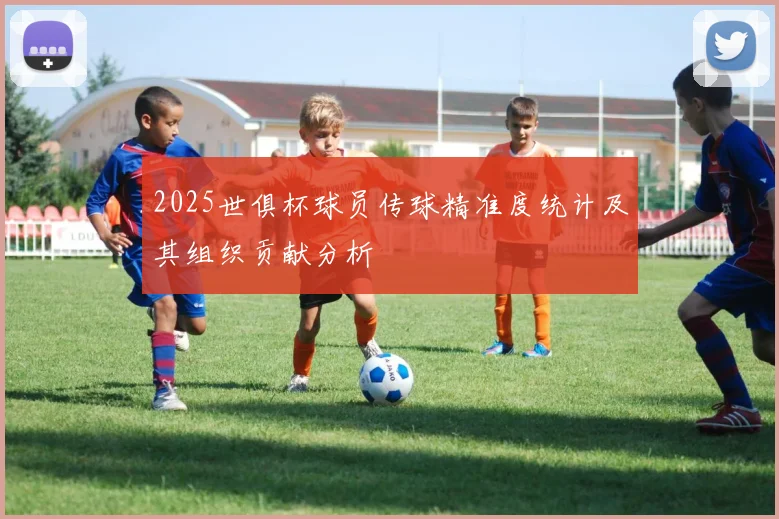 2025世俱杯球员传球精准度统计及其组织贡献分析
