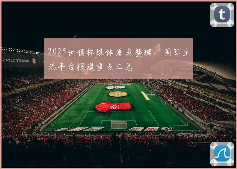 2025世俱杯媒体看点整理，国际主流平台报道重点汇总