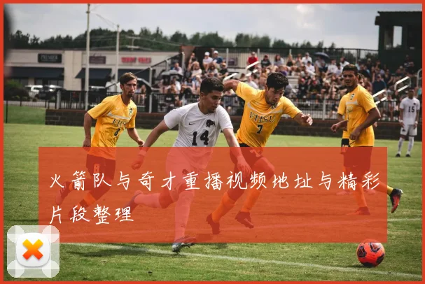 火箭队与奇才重播视频地址与精彩片段整理