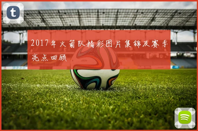 2017年火箭队精彩图片集锦及赛季亮点回顾