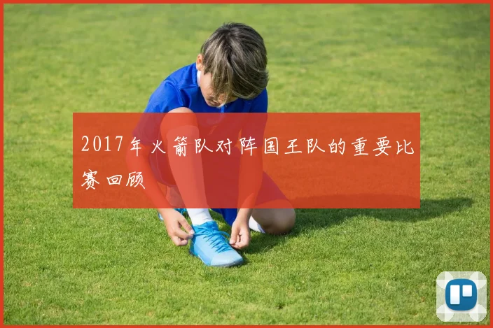 2017年火箭队对阵国王队的重要比赛回顾