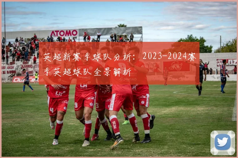 英超新赛季球队分析：2023-2024赛季英超球队全景解析