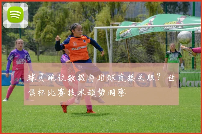 球员跑位数据与进球直接关联？世俱杯比赛技术趋势洞察