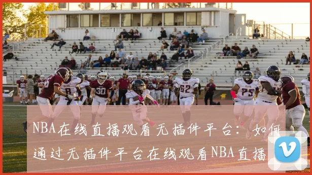 NBA在线直播观看无插件平台：如何通过无插件平台在线观看NBA直播