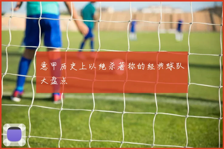 意甲历史上以绝杀著称的经典球队大盘点