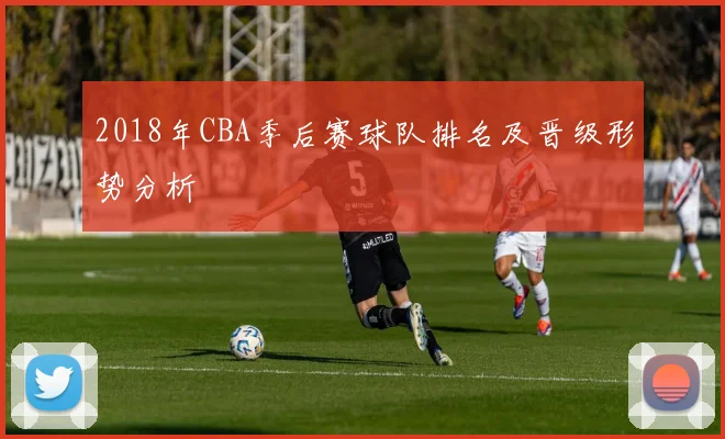 2018年CBA季后赛球队排名及晋级形势分析