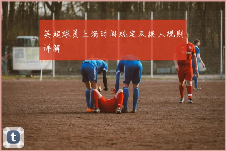 英超球员上场时间规定及换人规则详解