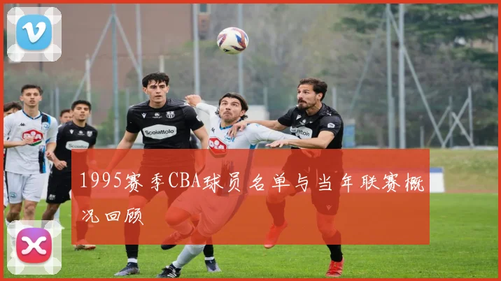 1995赛季CBA球员名单与当年联赛概况回顾